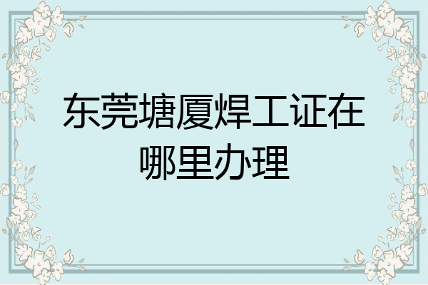东莞塘厦焊工证在哪里办理