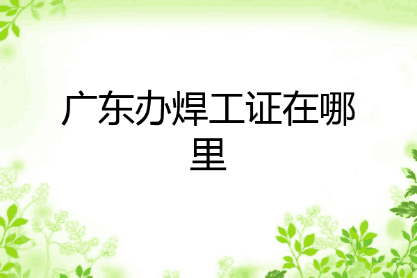 广东办焊工证在哪里