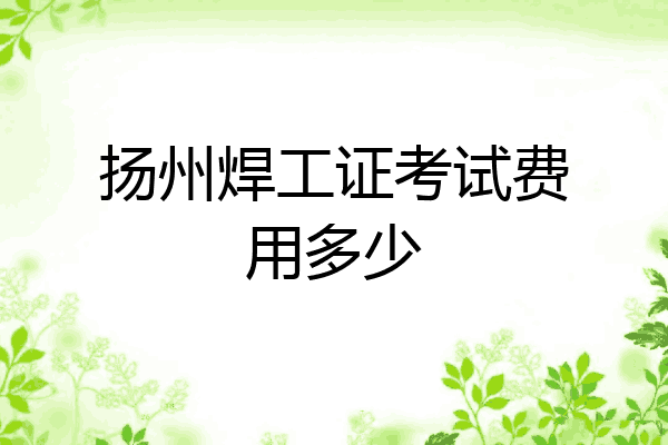 扬州焊工证考试费用多少