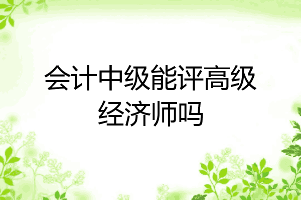 会计中级能评高级经济师吗