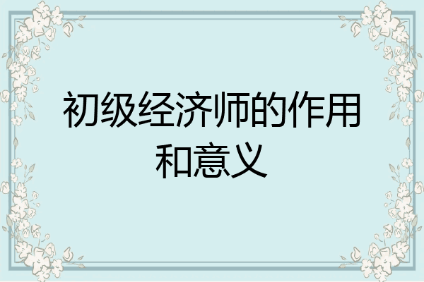 初级经济师的作用和意义