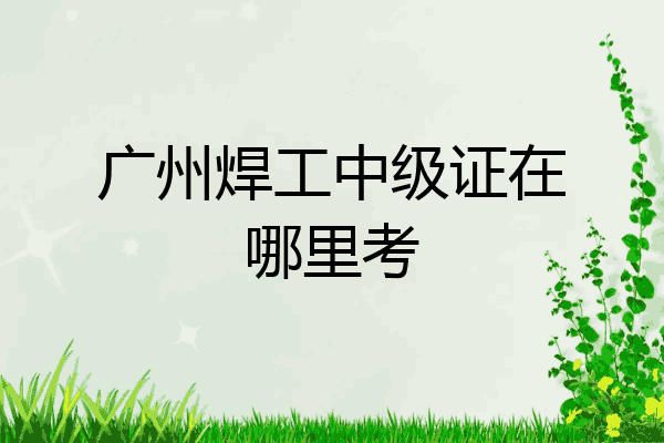 广州焊工中级证在哪里考
