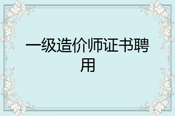 一级造价师证书聘用