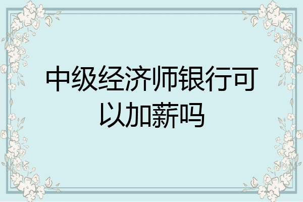中级经济师银行可以加薪吗
