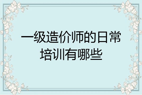 一级造价师的日常培训有哪些