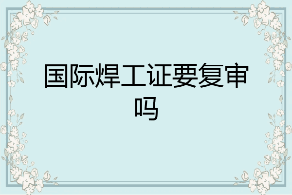 国际焊工证要复审吗