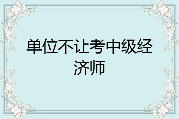 单位不让考中级经济师