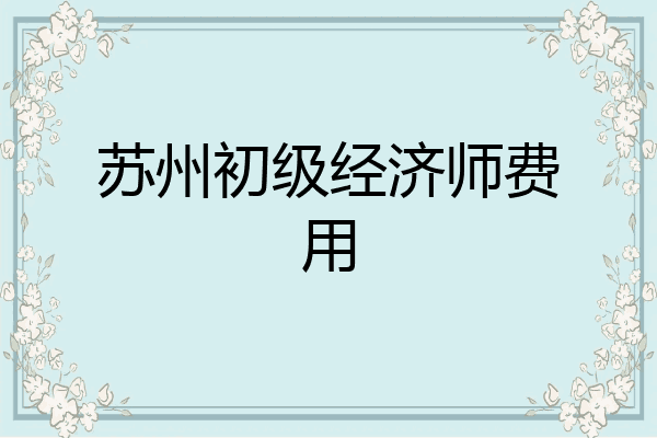 苏州初级经济师费用