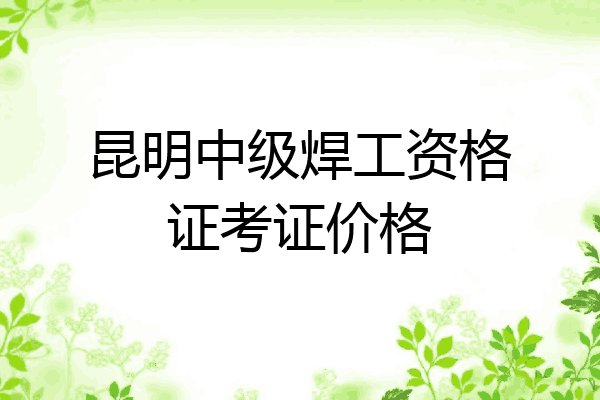 昆明中级焊工资格证考证价格