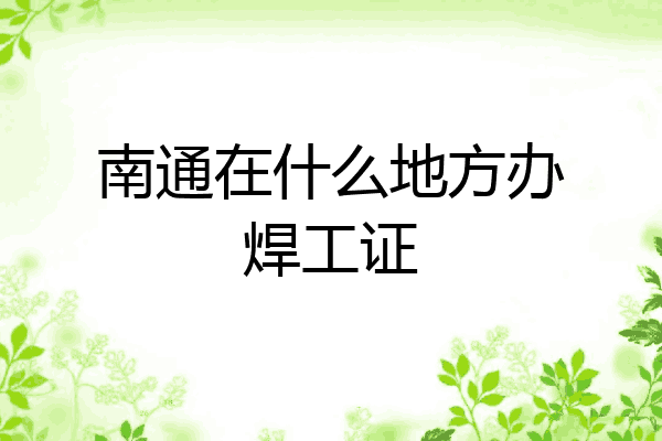 南通在什么地方办焊工证