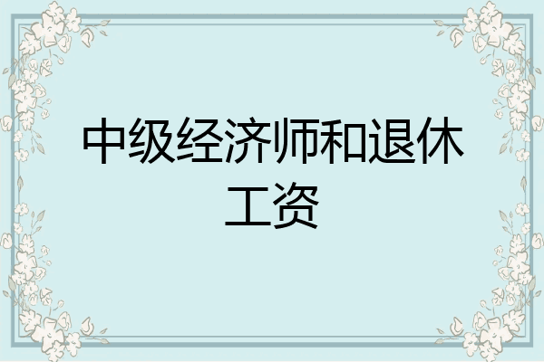 中级经济师和退休工资