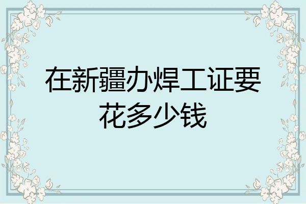 在新疆办焊工证要花多少钱