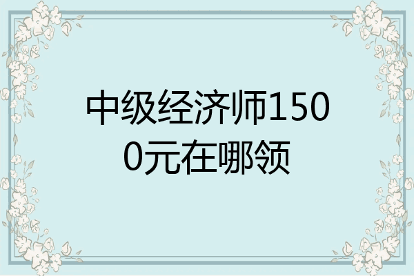 中级经济师1500元在哪领