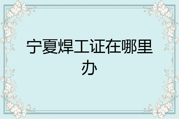 宁夏焊工证在哪里办