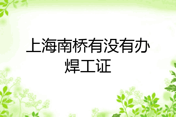 上海南桥有没有办焊工证