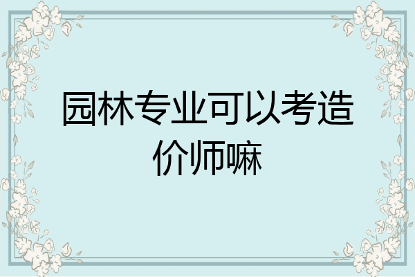 园林专业可以考造价师嘛