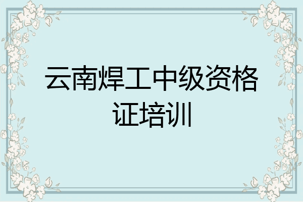 云南焊工中级资格证培训