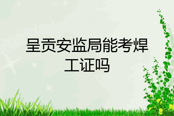 呈贡安监局能考焊工证吗