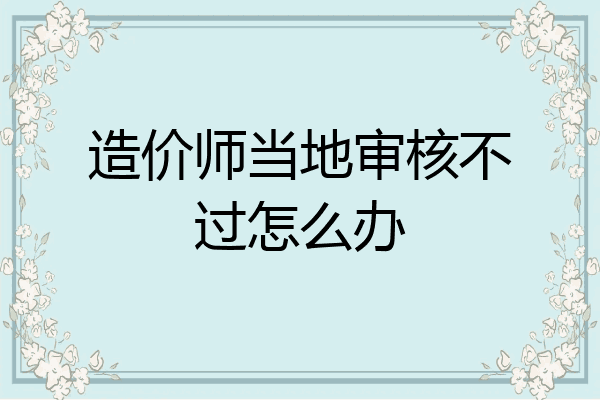 造价师当地审核不过怎么办
