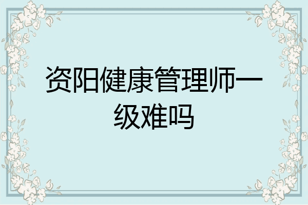 资阳健康管理师一级难吗
