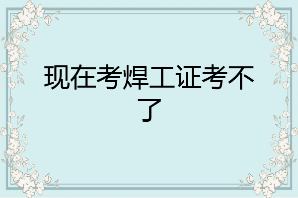 现在考焊工证考不了