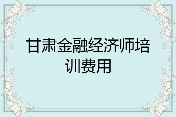 甘肃金融经济师培训费用