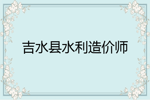 吉水县水利造价师