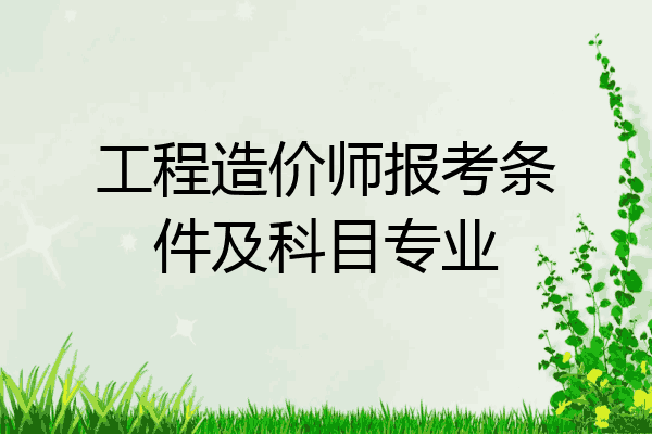 工程造价师报考条件及科目专业