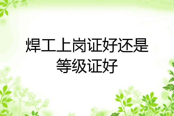 焊工上岗证好还是等级证好