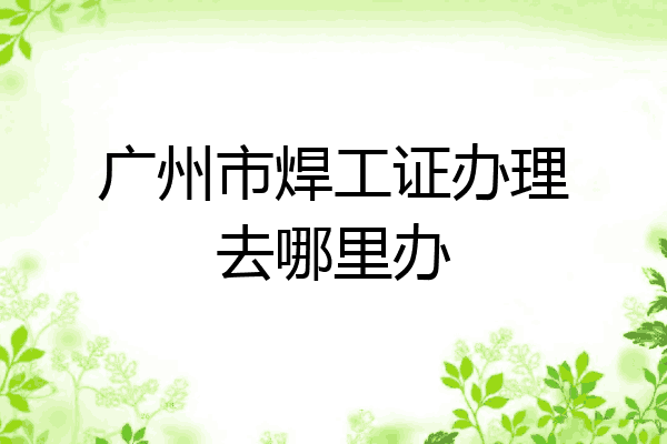 广州市焊工证办理去哪里办