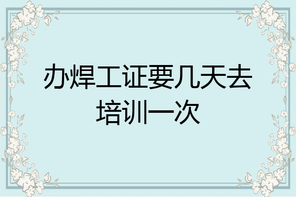 办焊工证要几天去培训一次