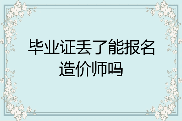 毕业证丢了能报名造价师吗