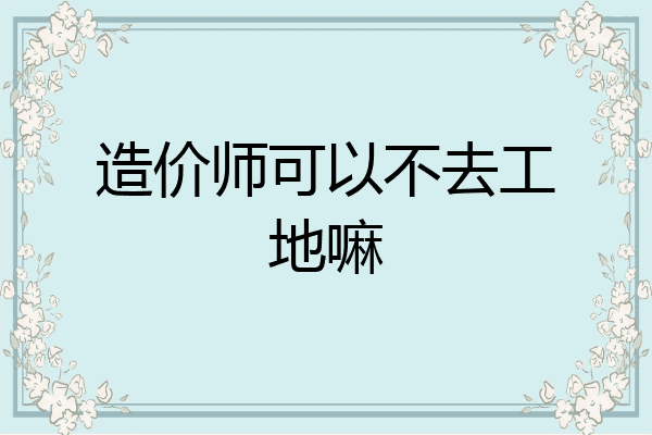 造价师可以不去工地嘛