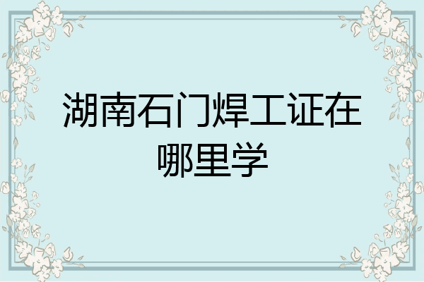 湖南石门焊工证在哪里学