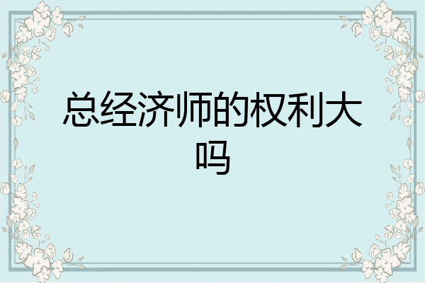 总经济师的权利大吗