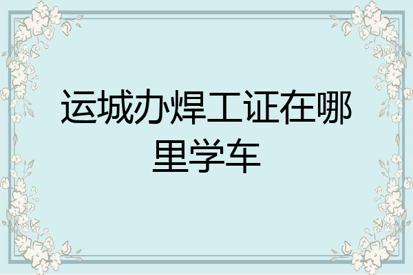 运城办焊工证在哪里学车