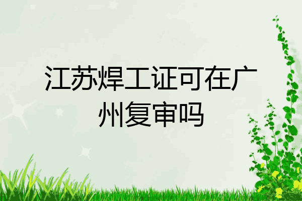 江苏焊工证可在广州复审吗