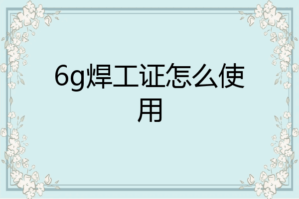 6g焊工证怎么使用
