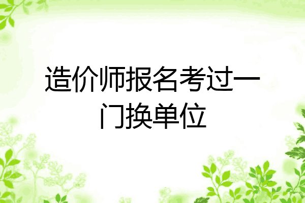 造价师报名考过一门换单位