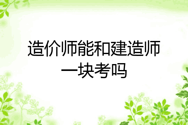 造价师能和建造师一块考吗