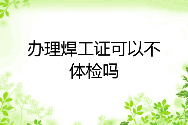 办理焊工证可以不体检吗