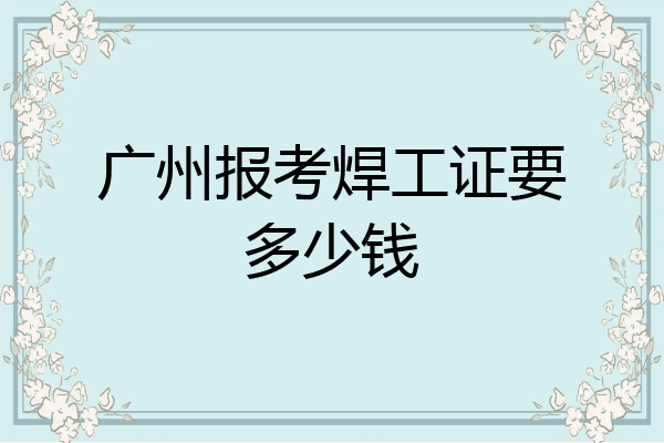 广州报考焊工证要多少钱