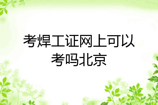 考焊工证网上可以考吗北京