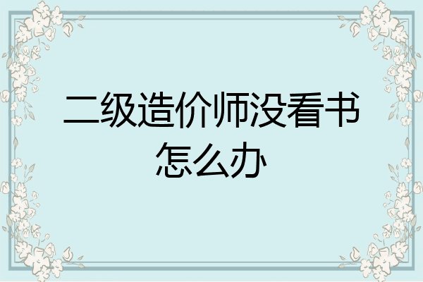 二级造价师没看书怎么办