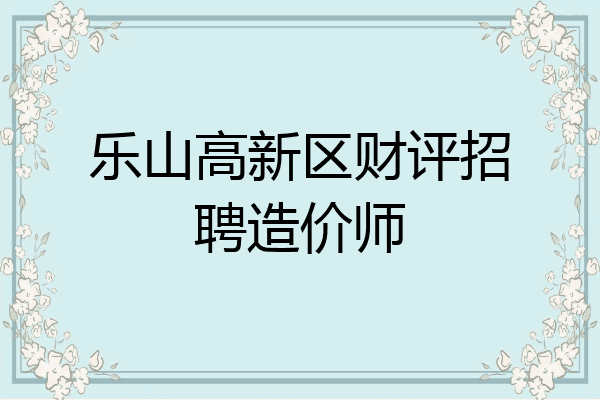乐山高新区财评招聘造价师