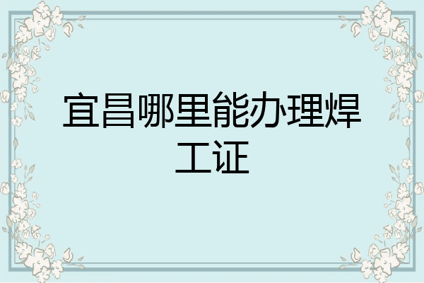 宜昌哪里能办理焊工证