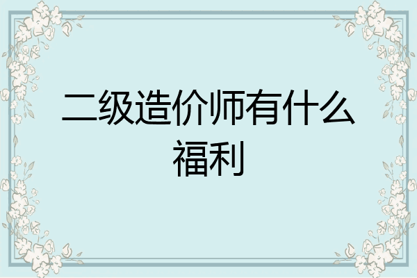 二级造价师有什么福利