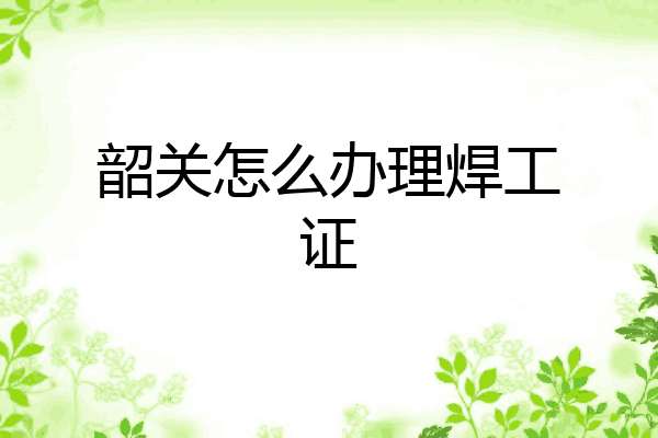 韶关怎么办理焊工证