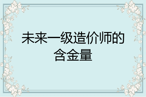 未来一级造价师的含金量