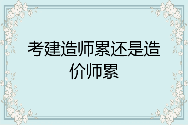 考建造师累还是造价师累